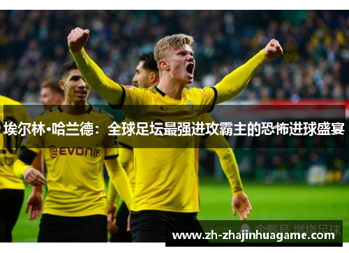 埃尔林·哈兰德：全球足坛最强进攻霸主的恐怖进球盛宴