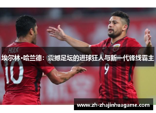 埃尔林·哈兰德：震撼足坛的进球狂人与新一代锋线霸主