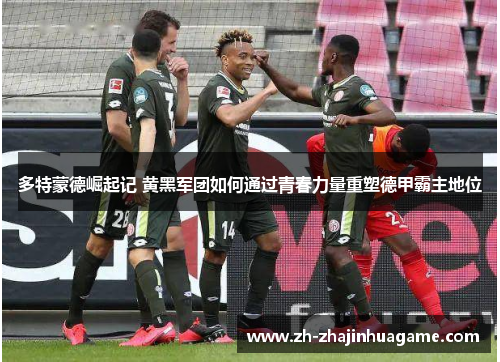 多特蒙德崛起记 黄黑军团如何通过青春力量重塑德甲霸主地位