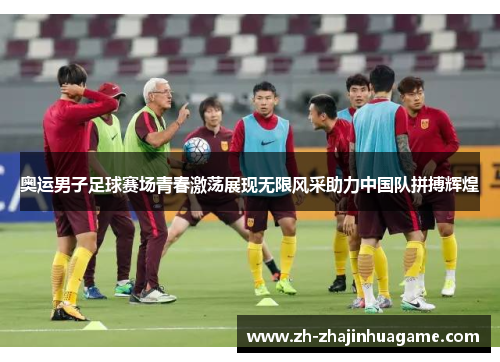 奥运男子足球赛场青春激荡展现无限风采助力中国队拼搏辉煌