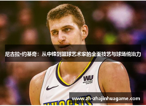 尼古拉·约基奇：从中锋到篮球艺术家的全面技艺与球场统治力