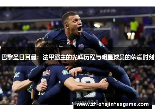 巴黎圣日耳曼：法甲霸主的光辉历程与明星球员的荣耀时刻