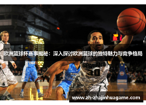 欧洲篮球杯赛事揭秘：深入探讨欧洲篮球的独特魅力与竞争格局
