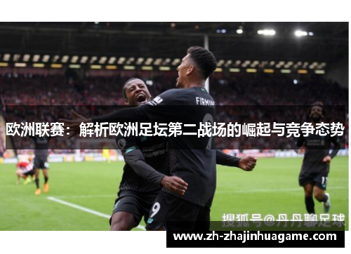 欧洲联赛：解析欧洲足坛第二战场的崛起与竞争态势