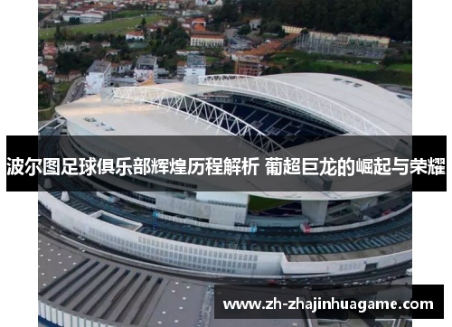 波尔图足球俱乐部辉煌历程解析 葡超巨龙的崛起与荣耀