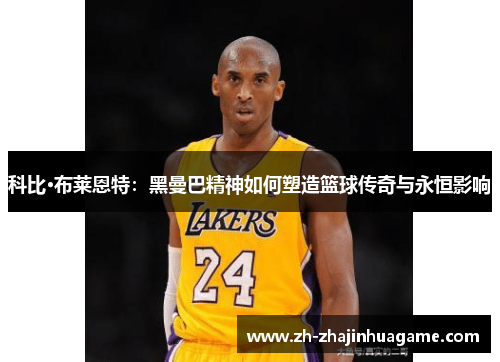 科比·布莱恩特：黑曼巴精神如何塑造篮球传奇与永恒影响