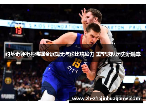 约基奇领衔丹佛掘金展现无与伦比统治力 重塑球队历史新篇章