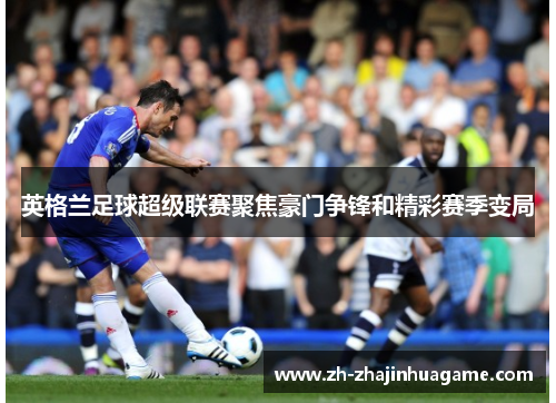 英格兰足球超级联赛聚焦豪门争锋和精彩赛季变局