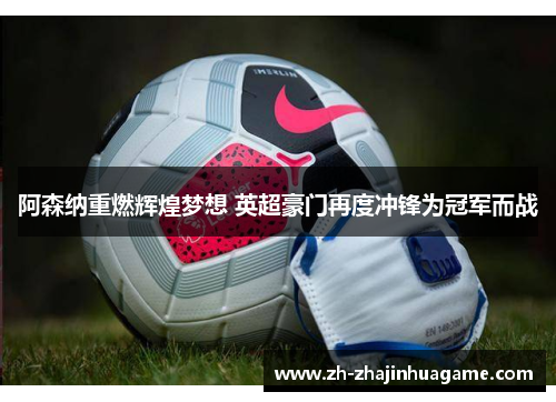 阿森纳重燃辉煌梦想 英超豪门再度冲锋为冠军而战