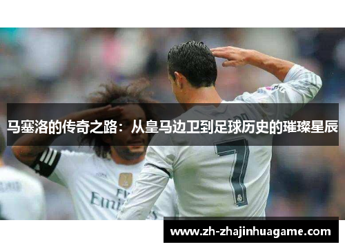 马塞洛的传奇之路：从皇马边卫到足球历史的璀璨星辰