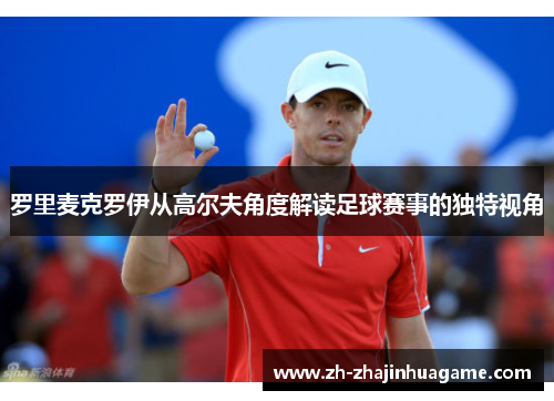 罗里麦克罗伊从高尔夫角度解读足球赛事的独特视角