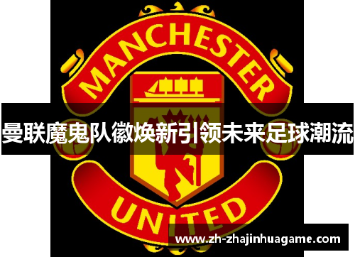 曼联魔鬼队徽焕新引领未来足球潮流