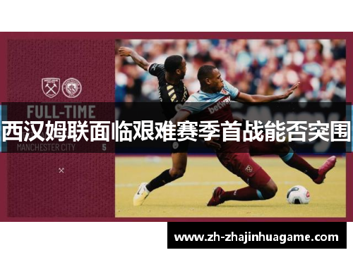 西汉姆联面临艰难赛季首战能否突围