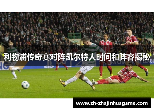 利物浦传奇赛对阵凯尔特人时间和阵容揭秘