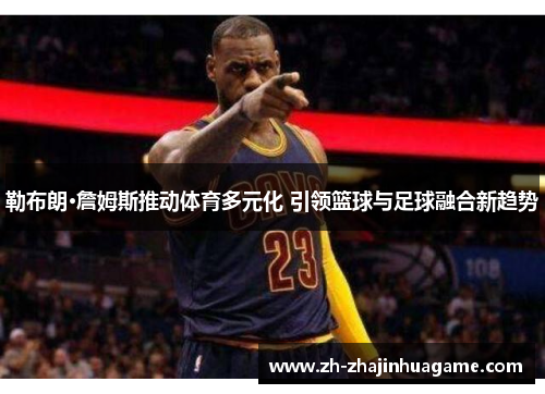 勒布朗·詹姆斯推动体育多元化 引领篮球与足球融合新趋势
