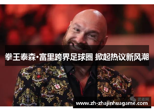 拳王泰森·富里跨界足球圈 掀起热议新风潮