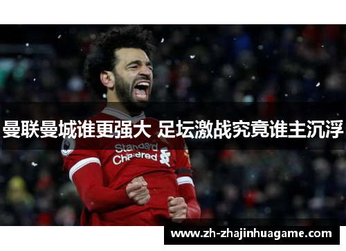 曼联曼城谁更强大 足坛激战究竟谁主沉浮
